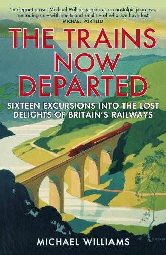 Trains Now Departed, The: Sixteen Excursions into the Lost Delights of Britain's Railways