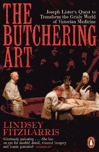 Butchering Art, The: Joseph Lister's Quest to Transform the Grisly World of Victorian Medicine