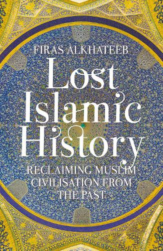 Lost Islamic History: Reclaiming Muslim Civilisation from the Past